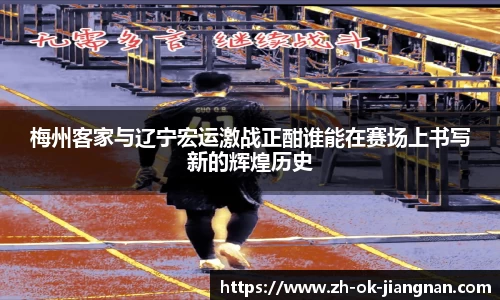 梅州客家与辽宁宏运激战正酣谁能在赛场上书写新的辉煌历史
