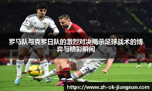 罗马队与克罗日队的激烈对决揭示足球战术的博弈与精彩瞬间