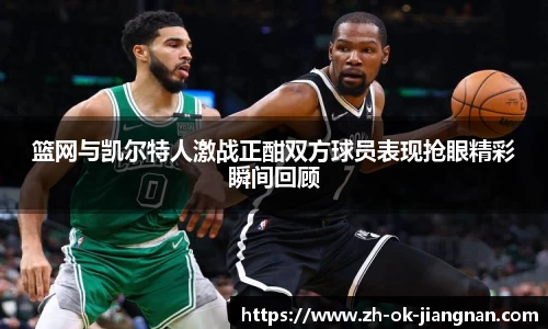 篮网与凯尔特人激战正酣双方球员表现抢眼精彩瞬间回顾