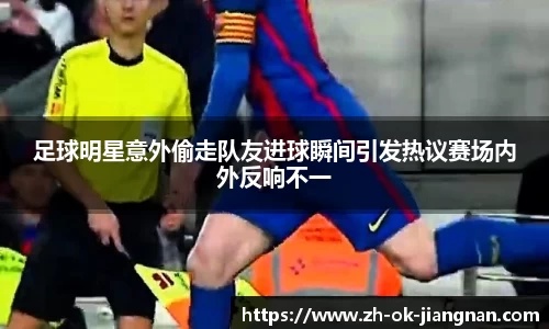 足球明星意外偷走队友进球瞬间引发热议赛场内外反响不一