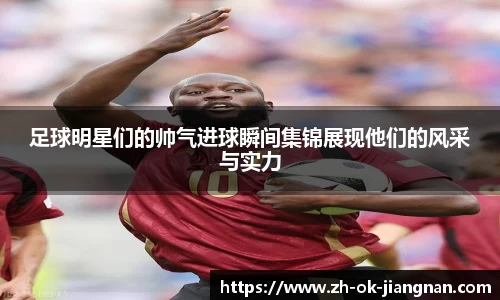 足球明星们的帅气进球瞬间集锦展现他们的风采与实力