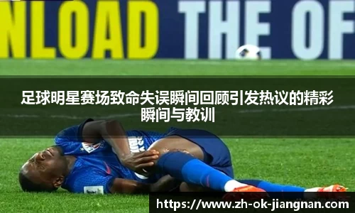足球明星赛场致命失误瞬间回顾引发热议的精彩瞬间与教训
