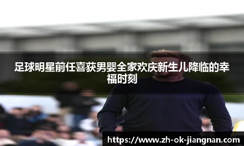 足球明星前任喜获男婴全家欢庆新生儿降临的幸福时刻