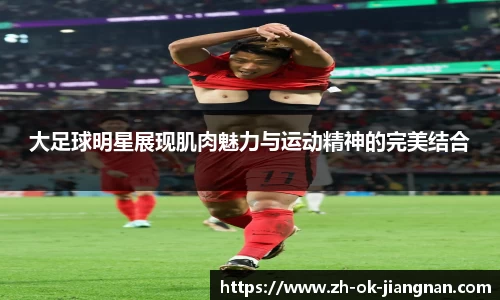 大足球明星展现肌肉魅力与运动精神的完美结合